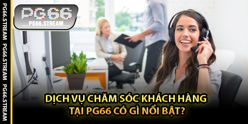 Dịch Vụ Chăm Sóc Khách Hàng Tại PG66 Có Gì Nổi Bật?