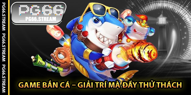 Game Bắn Cá – Giải Trí Mà Đầy Thử Thách