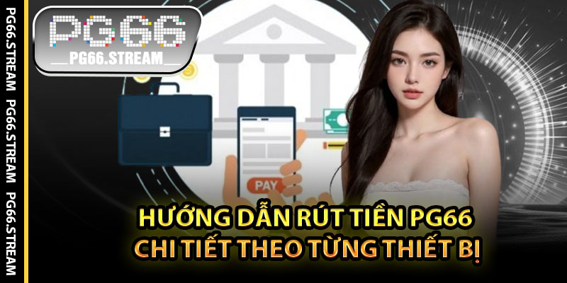 Hướng Dẫn Rút Tiền PG66 Chi Tiết Theo Từng Thiết Bị
