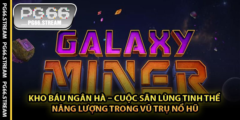 Kho Báu Ngân Hà – Cuộc Săn Lùng Tinh Thể Năng Lượng Trong Vũ Trụ Nổ Hũ