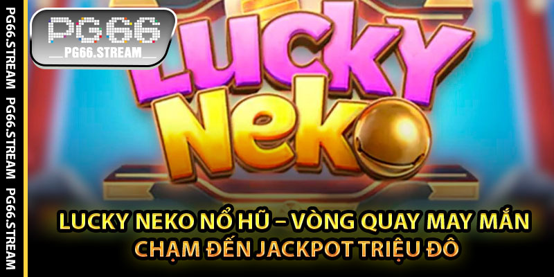 Lucky Neko Nổ Hũ – Vòng Quay May Mắn Chạm Đến Jackpot Triệu Đô