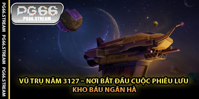 Vũ Trụ Năm 3127 – Nơi Bắt Đầu Cuộc Phiêu Lưu Kho Báu Ngân Hà